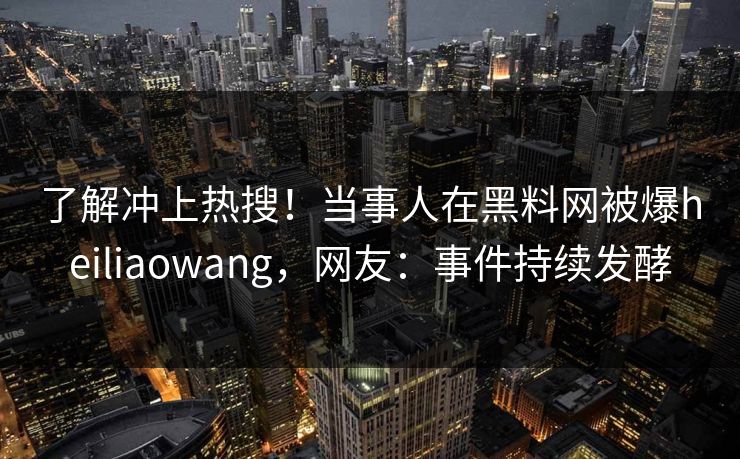 了解冲上热搜！当事人在黑料网被爆heiliaowang，网友：事件持续发酵