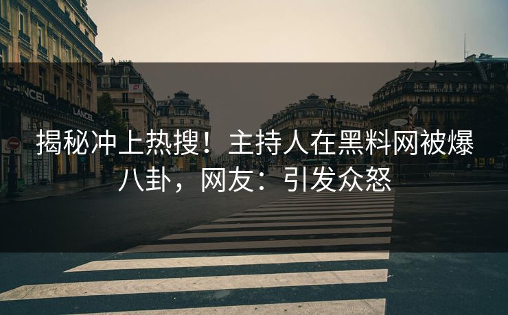 揭秘冲上热搜！主持人在黑料网被爆八卦，网友：引发众怒  第1张