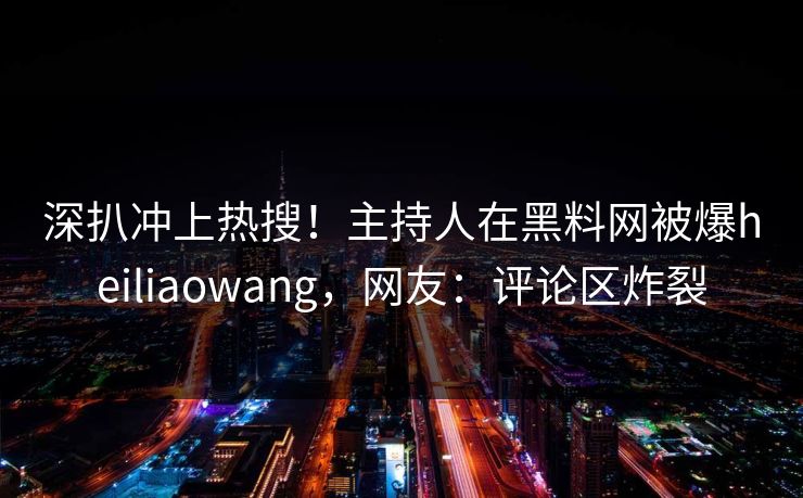 深扒冲上热搜！主持人在黑料网被爆heiliaowang，网友：评论区炸裂