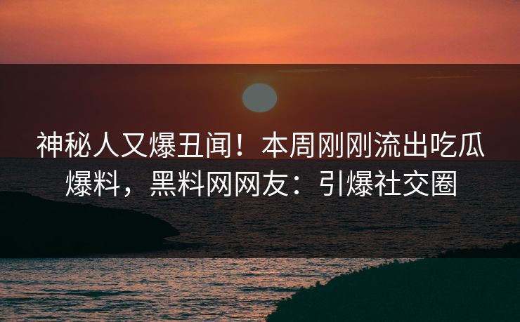 神秘人又爆丑闻！本周刚刚流出吃瓜爆料，黑料网网友：引爆社交圈  第1张
