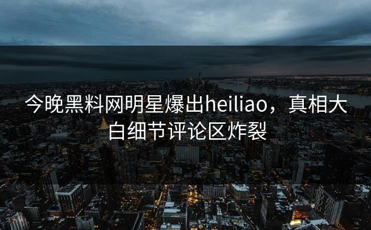 今晚黑料网明星爆出heiliao，真相大白细节评论区炸裂