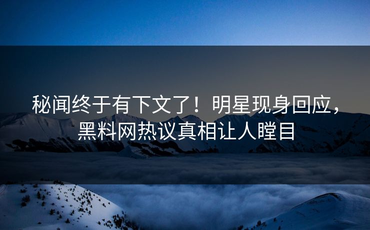 秘闻终于有下文了！明星现身回应，黑料网热议真相让人瞠目  第1张