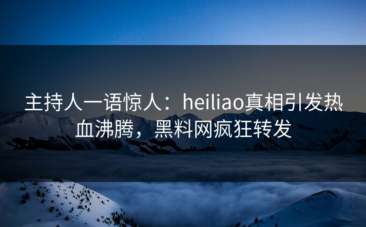 主持人一语惊人：heiliao真相引发热血沸腾，黑料网疯狂转发