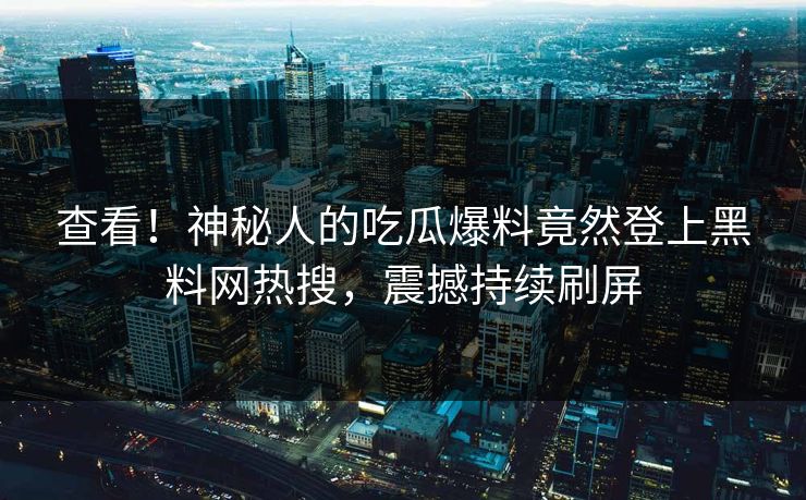 查看！神秘人的吃瓜爆料竟然登上黑料网热搜，震撼持续刷屏  第1张