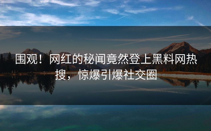 围观！网红的秘闻竟然登上黑料网热搜，惊爆引爆社交圈  第1张