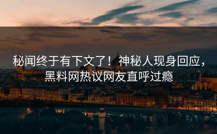 秘闻终于有下文了！神秘人现身回应，黑料网热议网友直呼过瘾  第1张