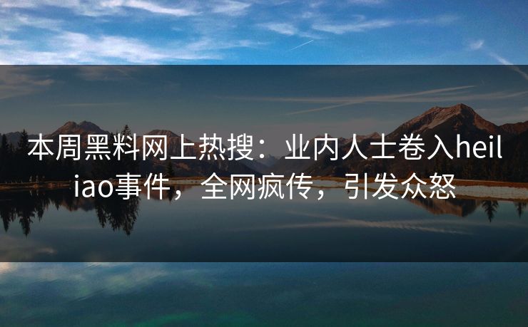 本周黑料网上热搜：业内人士卷入heiliao事件，全网疯传，引发众怒  第1张