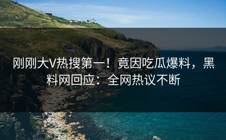 刚刚大V热搜第一！竟因吃瓜爆料，黑料网回应：全网热议不断