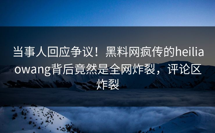 当事人回应争议！黑料网疯传的heiliaowang背后竟然是全网炸裂，评论区炸裂  第1张