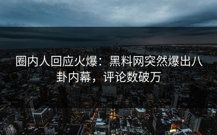 圈内人回应火爆：黑料网突然爆出八卦内幕，评论数破万  第1张