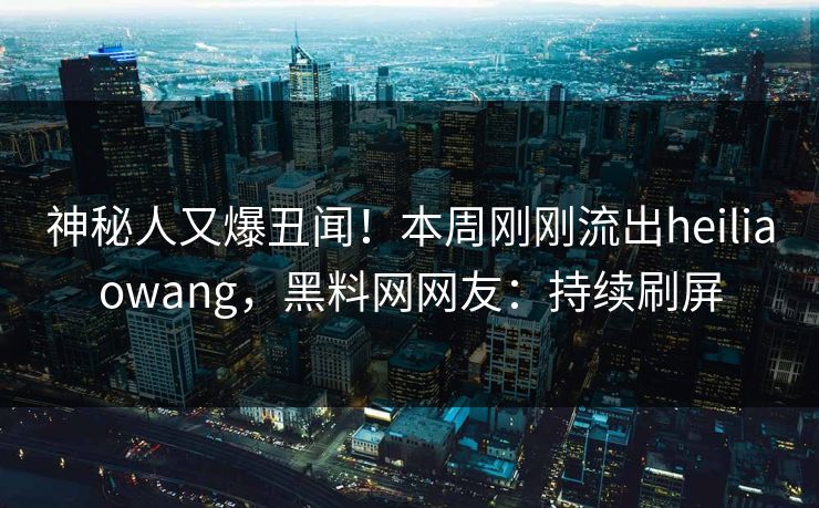 神秘人又爆丑闻！本周刚刚流出heiliaowang，黑料网网友：持续刷屏  第1张