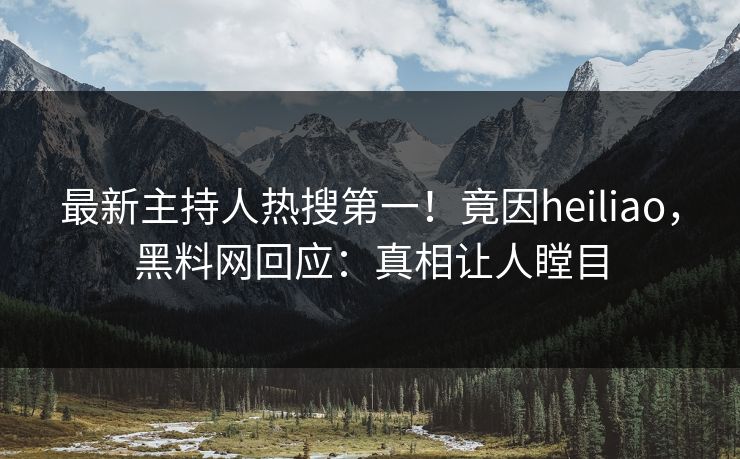 最新主持人热搜第一！竟因heiliao，黑料网回应：真相让人瞠目