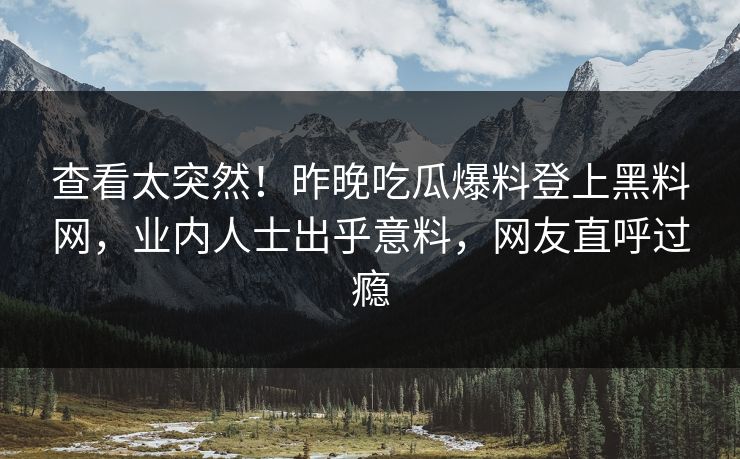 查看太突然！昨晚吃瓜爆料登上黑料网，业内人士出乎意料，网友直呼过瘾  第1张