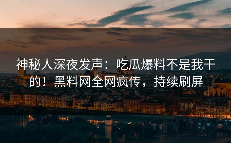 神秘人深夜发声：吃瓜爆料不是我干的！黑料网全网疯传，持续刷屏