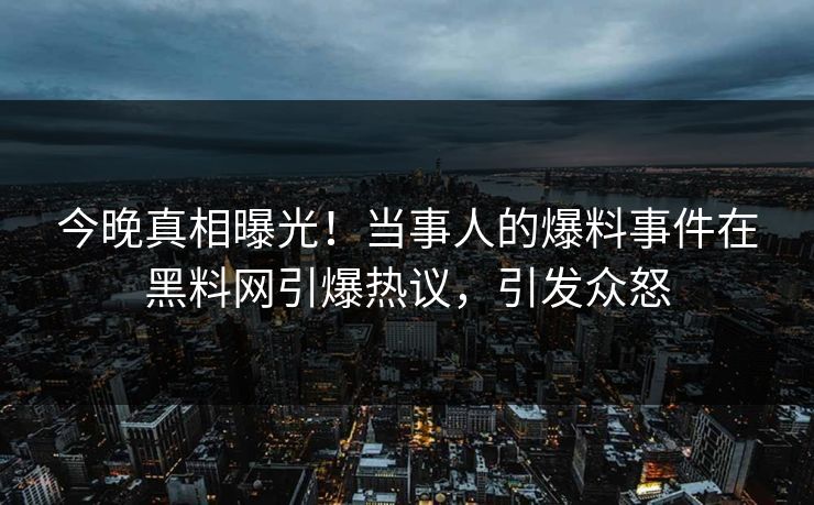 今晚真相曝光！当事人的爆料事件在黑料网引爆热议，引发众怒