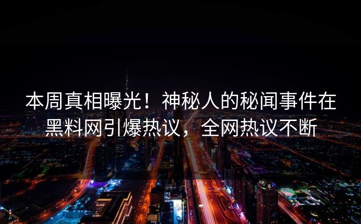 本周真相曝光！神秘人的秘闻事件在黑料网引爆热议，全网热议不断