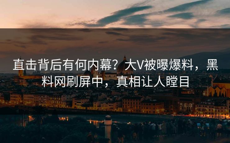直击背后有何内幕？大V被曝爆料，黑料网刷屏中，真相让人瞠目