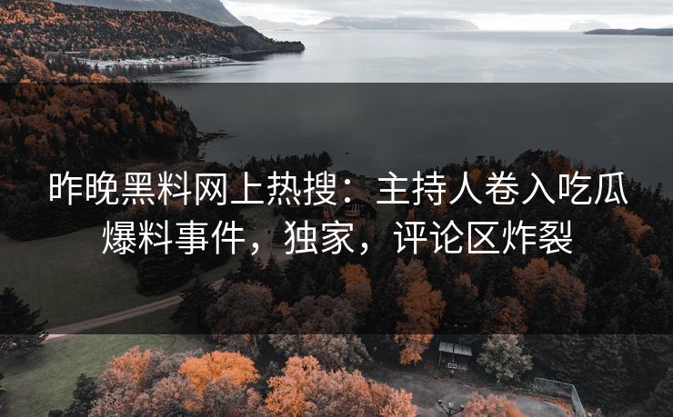 昨晚黑料网上热搜：主持人卷入吃瓜爆料事件，独家，评论区炸裂