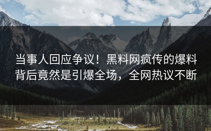 当事人回应争议！黑料网疯传的爆料背后竟然是引爆全场，全网热议不断