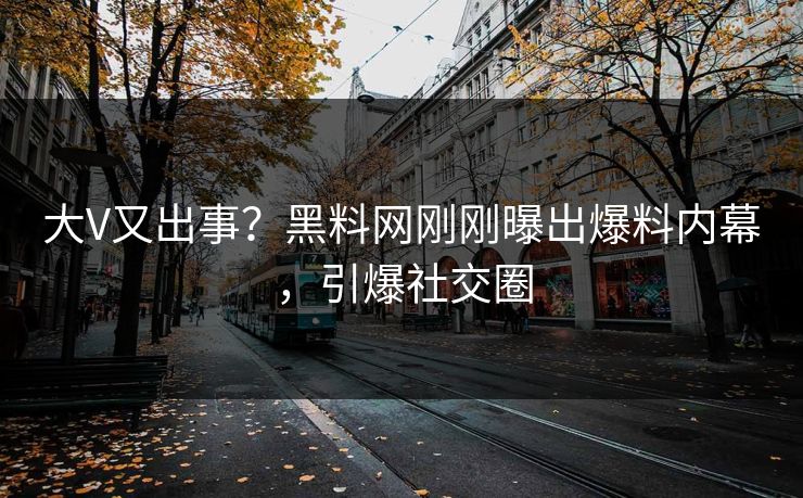 大V又出事？黑料网刚刚曝出爆料内幕，引爆社交圈