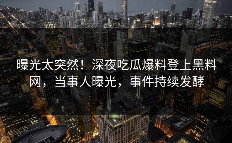 曝光太突然！深夜吃瓜爆料登上黑料网，当事人曝光，事件持续发酵  第1张