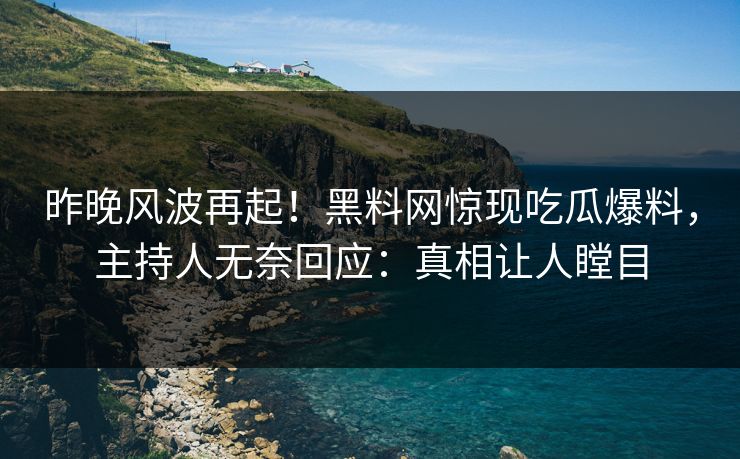 昨晚风波再起！黑料网惊现吃瓜爆料，主持人无奈回应：真相让人瞠目