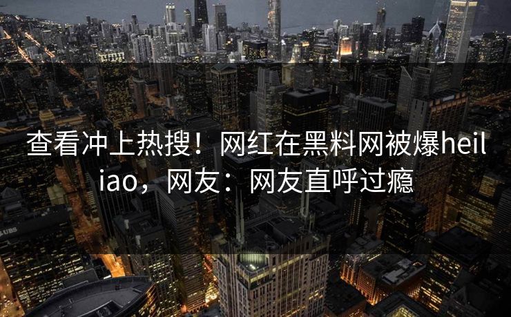 查看冲上热搜！网红在黑料网被爆heiliao，网友：网友直呼过瘾  第1张