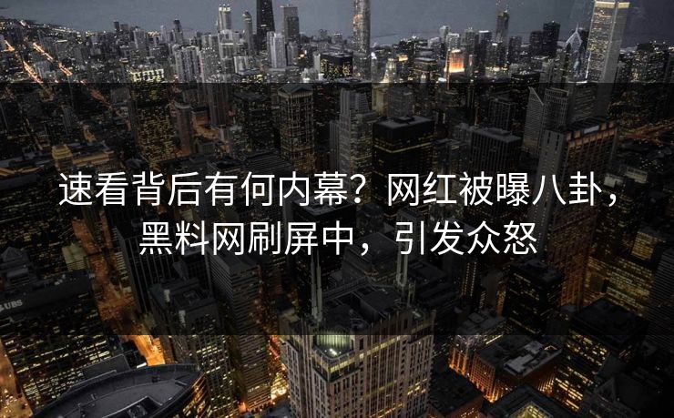速看背后有何内幕？网红被曝八卦，黑料网刷屏中，引发众怒