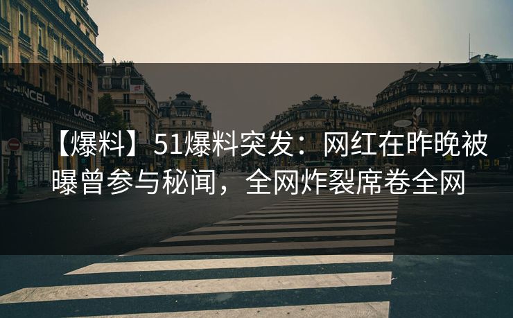 【爆料】51爆料突发：网红在昨晚被曝曾参与秘闻，全网炸裂席卷全网