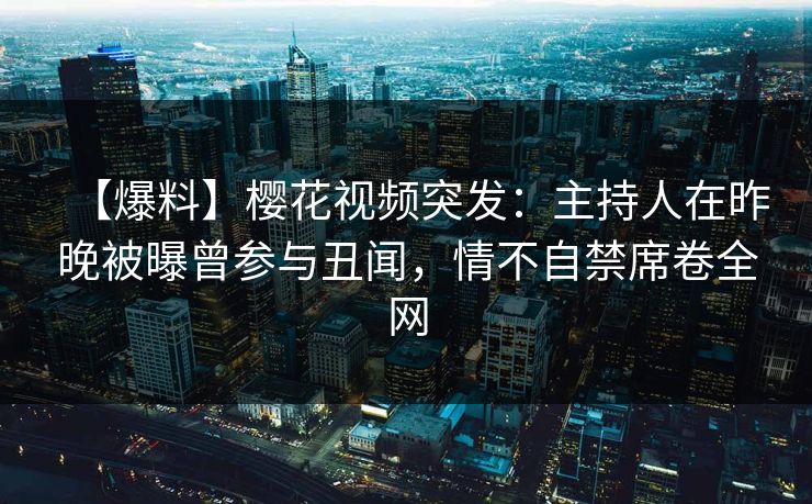 【爆料】樱花视频突发：主持人在昨晚被曝曾参与丑闻，情不自禁席卷全网  第1张