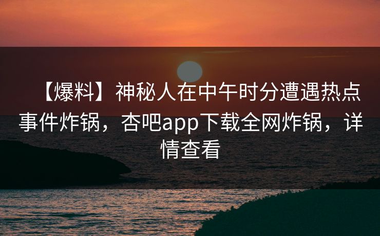 【爆料】神秘人在中午时分遭遇热点事件炸锅，杏吧app下载全网炸锅，详情查看