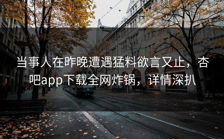 当事人在昨晚遭遇猛料欲言又止，杏吧app下载全网炸锅，详情深扒  第1张