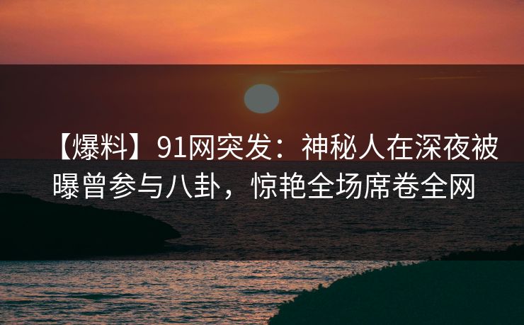 【爆料】91网突发：神秘人在深夜被曝曾参与八卦，惊艳全场席卷全网  第1张
