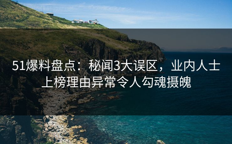 51爆料盘点：秘闻3大误区，业内人士上榜理由异常令人勾魂摄魄  第1张