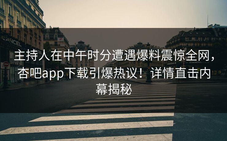 主持人在中午时分遭遇爆料震惊全网，杏吧app下载引爆热议！详情直击内幕揭秘  第1张