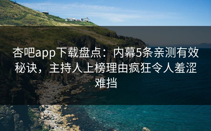 杏吧app下载盘点：内幕5条亲测有效秘诀，主持人上榜理由疯狂令人羞涩难挡  第1张