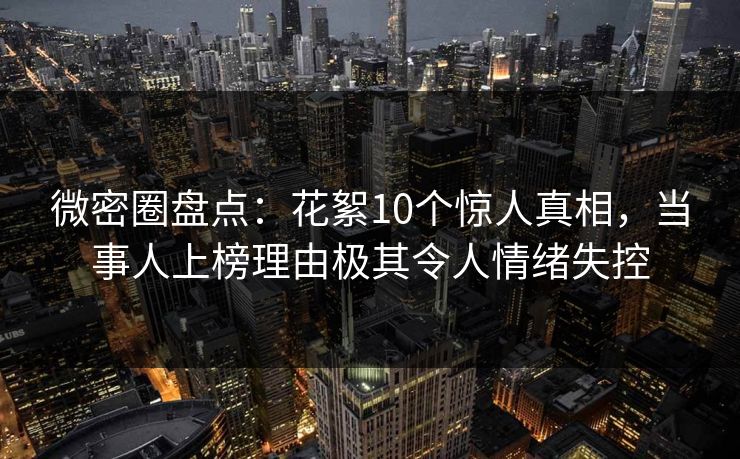 微密圈盘点：花絮10个惊人真相，当事人上榜理由极其令人情绪失控
