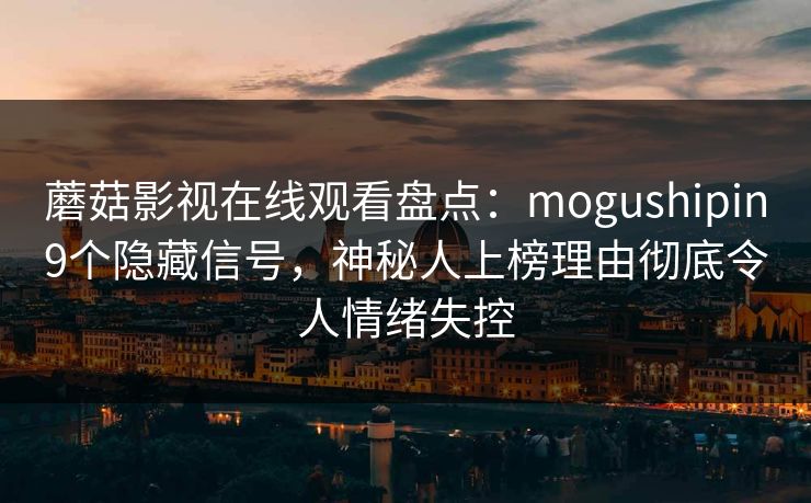 蘑菇影视在线观看盘点：mogushipin9个隐藏信号，神秘人上榜理由彻底令人情绪失控