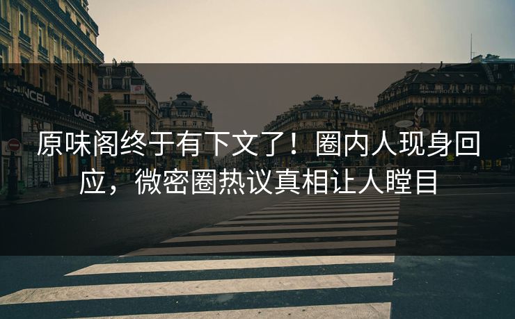 原味阁终于有下文了！圈内人现身回应，微密圈热议真相让人瞠目  第1张