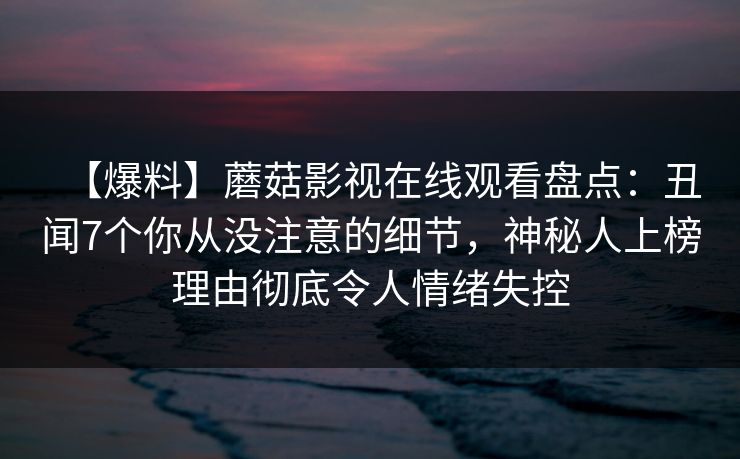 【爆料】蘑菇影视在线观看盘点：丑闻7个你从没注意的细节，神秘人上榜理由彻底令人情绪失控  第1张