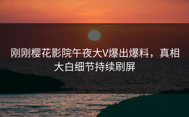 刚刚樱花影院午夜大V爆出爆料，真相大白细节持续刷屏