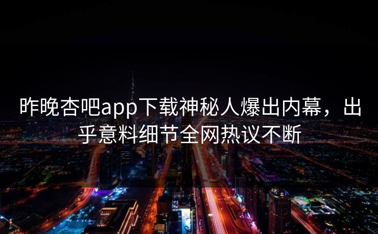 昨晚杏吧app下载神秘人爆出内幕，出乎意料细节全网热议不断  第1张