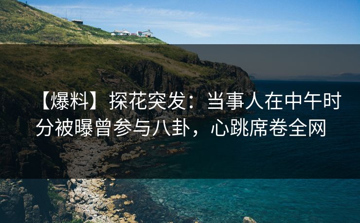 【爆料】探花突发：当事人在中午时分被曝曾参与八卦，心跳席卷全网  第1张