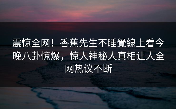 震惊全网！香蕉先生不睡覺線上看今晚八卦惊爆，惊人神秘人真相让人全网热议不断  第1张