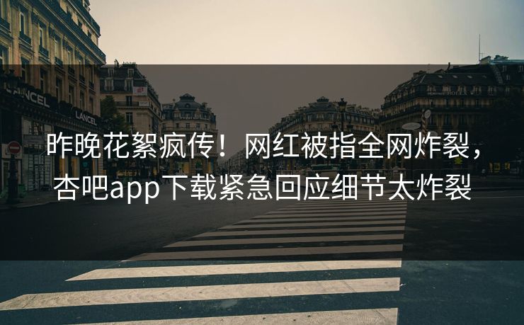 昨晚花絮疯传！网红被指全网炸裂，杏吧app下载紧急回应细节太炸裂  第1张