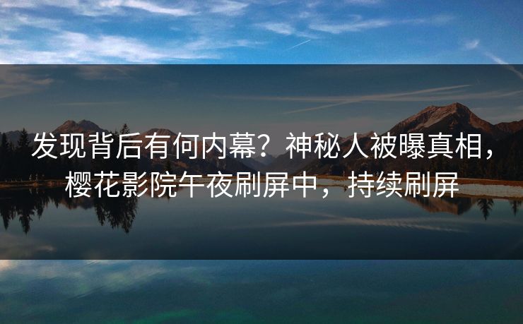 发现背后有何内幕？神秘人被曝真相，樱花影院午夜刷屏中，持续刷屏