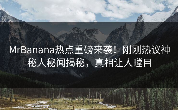 MrBanana热点重磅来袭！刚刚热议神秘人秘闻揭秘，真相让人瞠目