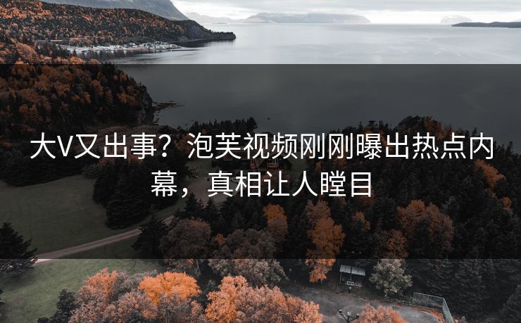 大V又出事？泡芙视频刚刚曝出热点内幕，真相让人瞠目