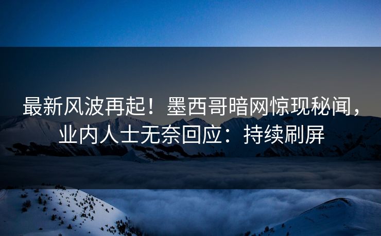 最新风波再起！墨西哥暗网惊现秘闻，业内人士无奈回应：持续刷屏  第1张