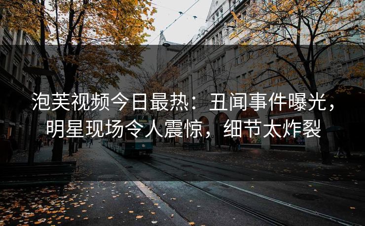 泡芙视频今日最热：丑闻事件曝光，明星现场令人震惊，细节太炸裂  第1张